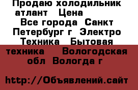 Продаю холодильник атлант › Цена ­ 5 500 - Все города, Санкт-Петербург г. Электро-Техника » Бытовая техника   . Вологодская обл.,Вологда г.